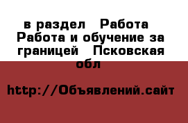  в раздел : Работа » Работа и обучение за границей . Псковская обл.